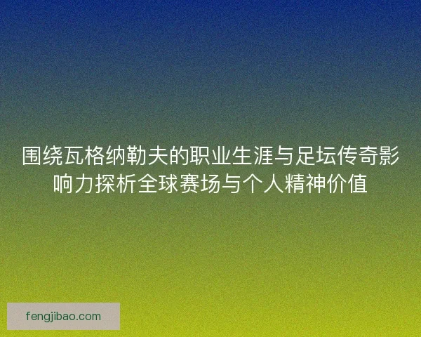 围绕瓦格纳勒夫的职业生涯与足坛传奇影响力探析全球赛场与个人精神价值 围绕瓦格纳勒夫的职业生涯与足坛传奇影响力探析全球赛场与个人精神价值
