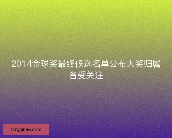 2014金球奖最终候选名单公布大奖归属备受关注 2014金球奖最终候选名单公布大奖归属备受关注
