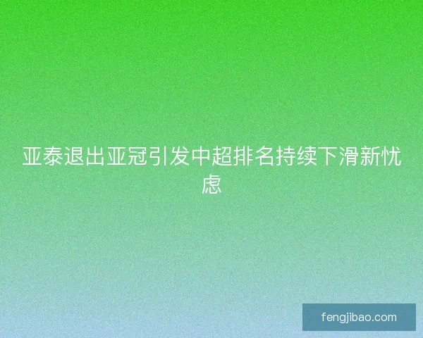 亚泰退出亚冠引发中超排名持续下滑新忧虑