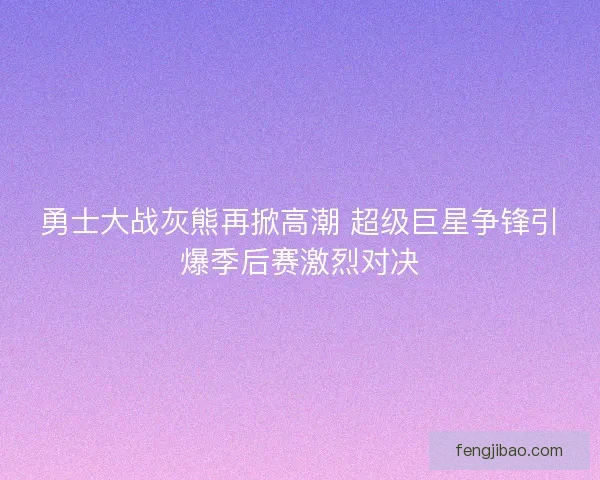 勇士大战灰熊再掀高潮 超级巨星争锋引爆季后赛激烈对决 勇士大战灰熊再掀高潮 超级巨星争锋引爆季后赛激烈对决