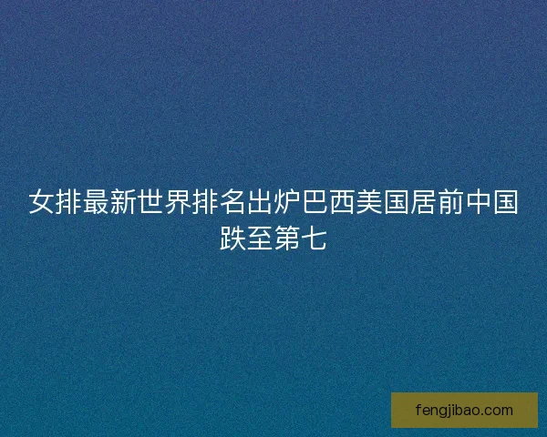 女排最新世界排名出炉巴西美国居前中国跌至第七 女排最新世界排名出炉巴西美国居前中国跌至第七