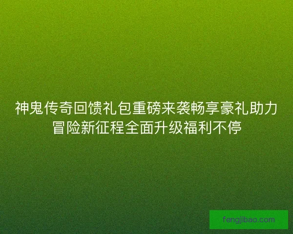 神鬼传奇回馈礼包重磅来袭畅享豪礼助力冒险新征程全面升级福利不停 神鬼传奇回馈礼包重磅来袭畅享豪礼助力冒险新征程全面升级福利不停