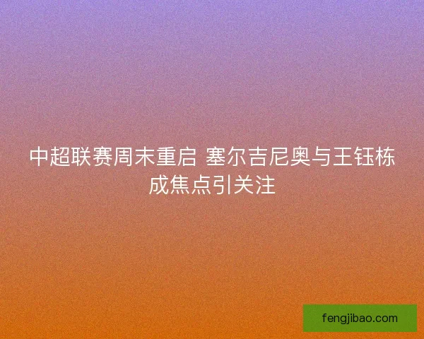 中超联赛周末重启 塞尔吉尼奥与王钰栋成焦点引关注