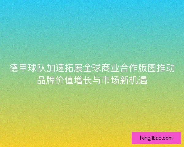德甲球队加速拓展全球商业合作版图推动品牌价值增长与市场新机遇