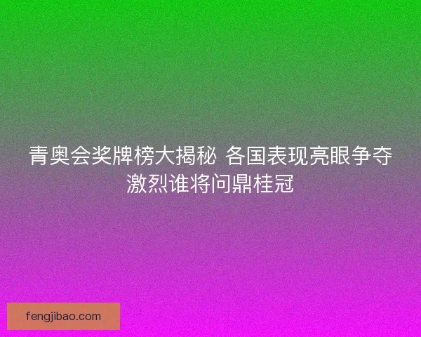 青奥会奖牌榜大揭秘 各国表现亮眼争夺激烈谁将问鼎桂冠 青奥会奖牌榜大揭秘 各国表现亮眼争夺激烈谁将问鼎桂冠