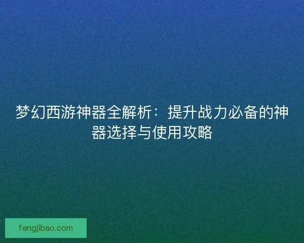 梦幻西游神器全解析：提升战力必备的神器选择与使用攻略