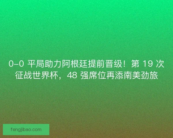 0-0 平局助力阿根廷提前晋级！第 19 次征战世界杯，48 强席位再添南美劲旅