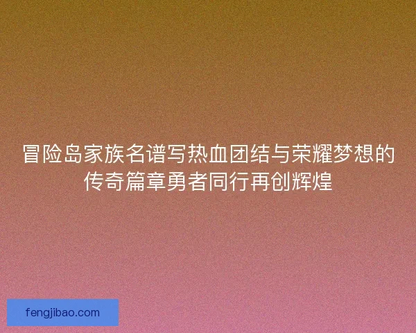 冒险岛家族名谱写热血团结与荣耀梦想的传奇篇章勇者同行再创辉煌 冒险岛家族名谱写热血团结与荣耀梦想的传奇篇章勇者同行再创辉煌