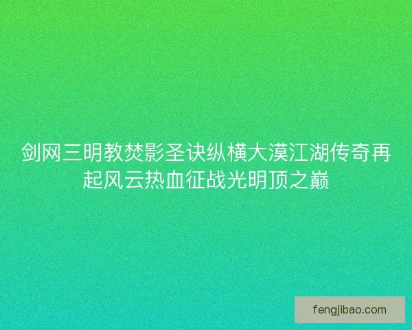 剑网三明教焚影圣诀纵横大漠江湖传奇再起风云热血征战光明顶之巅 剑网三明教焚影圣诀纵横大漠江湖传奇再起风云热血征战光明顶之巅