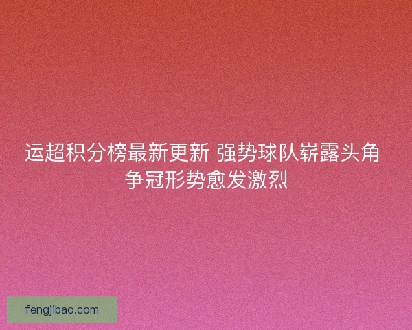 运超积分榜最新更新 强势球队崭露头角 争冠形势愈发激烈 运超积分榜最新更新 强势球队崭露头角 争冠形势愈发激烈