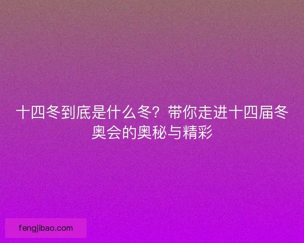 十四冬到底是什么冬?带你走进十四届冬奥会的奥秘与精彩 十四冬到底是什么冬?带你走进十四届冬奥会的奥秘与精彩
