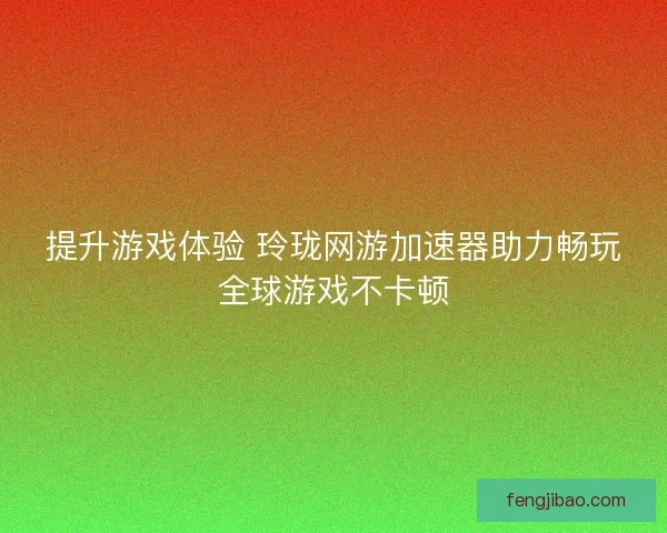 提升游戏体验 玲珑网游加速器助力畅玩全球游戏不卡顿 提升游戏体验 玲珑网游加速器助力畅玩全球游戏不卡顿