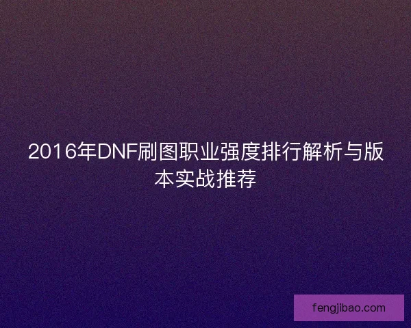 2016年DNF刷图职业强度排行解析与版本实战推荐 2016年DNF刷图职业强度排行解析与版本实战推荐
