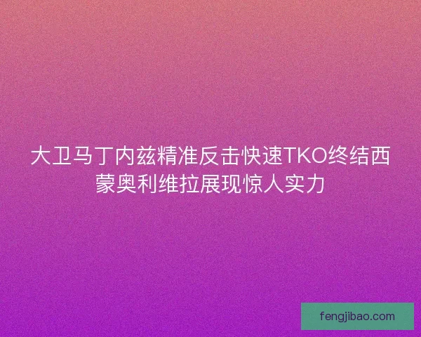 大卫马丁内兹精准反击快速TKO终结西蒙奥利维拉展现惊人实力 大卫马丁内兹精准反击快速TKO终结西蒙奥利维拉展现惊人实力