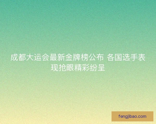 成都大运会最新金牌榜公布 各国选手表现抢眼精彩纷呈 成都大运会最新金牌榜公布 各国选手表现抢眼精彩纷呈