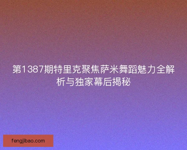 第1387期特里克聚焦萨米舞蹈魅力全解析与独家幕后揭秘 第1387期特里克聚焦萨米舞蹈魅力全解析与独家幕后揭秘